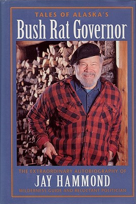 Tales of Alaska's Bush Rat Governor: The Extraordinary Autobiography of Jay Hammond, Wilderness Guide and Reluctant Politician 
